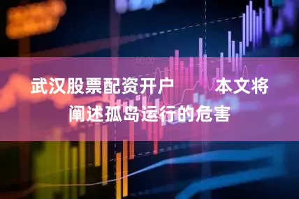 武汉股票配资开户        本文将阐述孤岛运行的危害