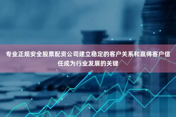 专业正规安全股票配资公司建立稳定的客户关系和赢得客户信任成为行业发展的关键