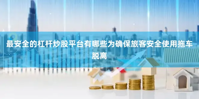 最安全的杠杆炒股平台有哪些为确保旅客安全使用拖车脱离
