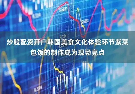 炒股配资开户韩国美食文化体验环节紫菜包饭的制作成为现场亮点