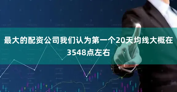 最大的配资公司我们认为第一个20天均线大概在3548点左右