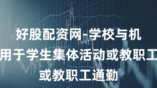 好股配资网-学校与机构：用于学生集体活动或教职工通勤