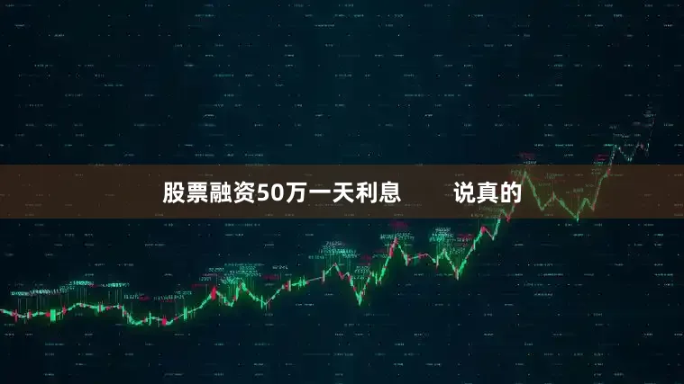 股票融资50万一天利息        说真的