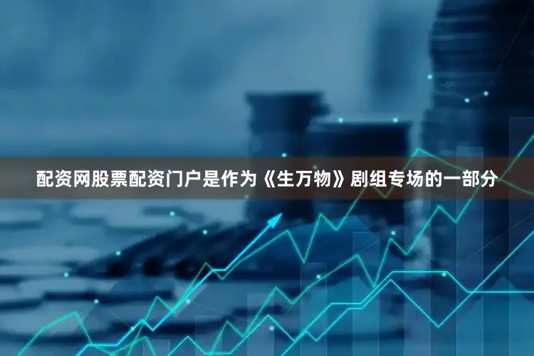 配资网股票配资门户是作为《生万物》剧组专场的一部分