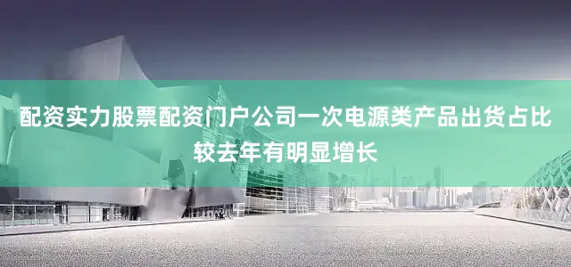 配资实力股票配资门户公司一次电源类产品出货占比较去年有明显增长