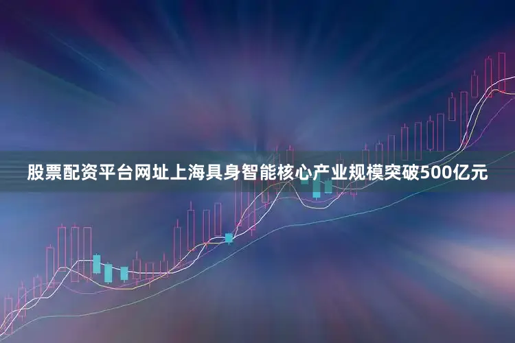 股票配资平台网址上海具身智能核心产业规模突破500亿元