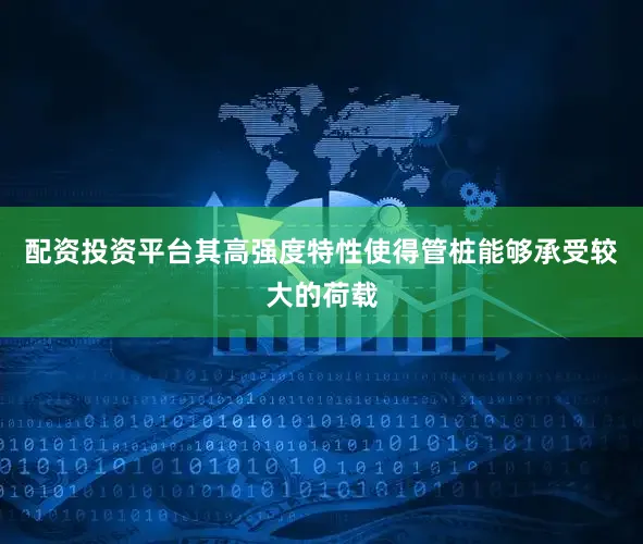 配资投资平台其高强度特性使得管桩能够承受较大的荷载
