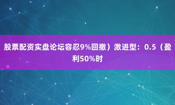 股票配资实盘论坛容忍9%回撤）激进型：0.5（盈利50%时