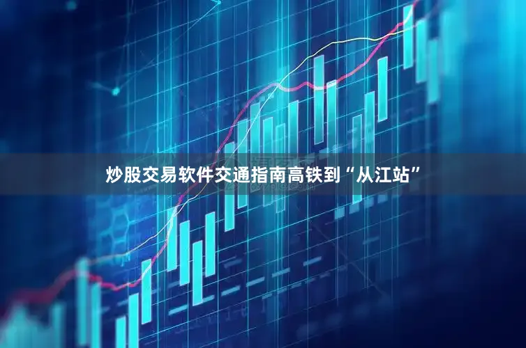 炒股交易软件交通指南高铁到“从江站”