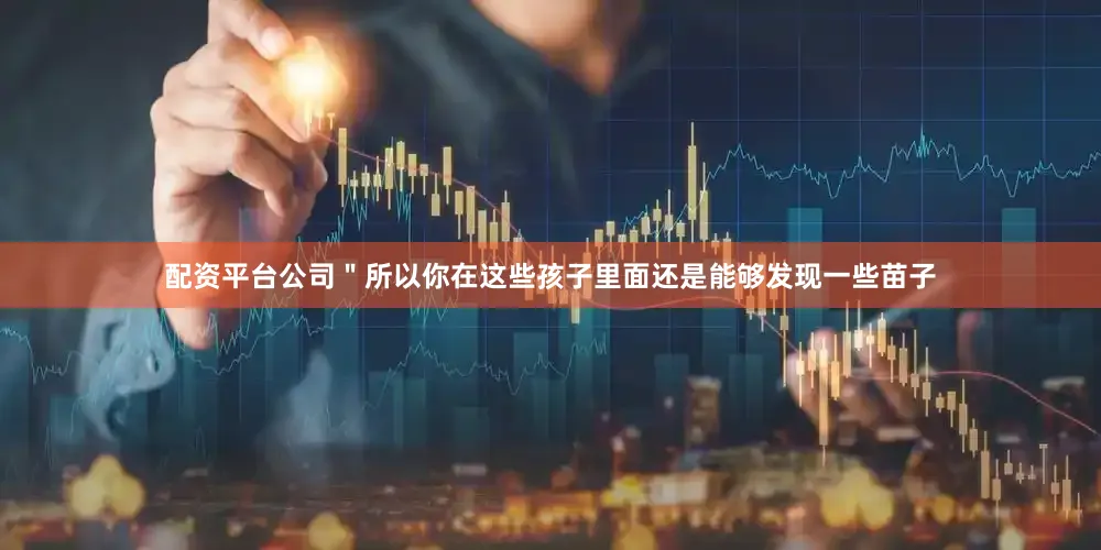 配资平台公司＂所以你在这些孩子里面还是能够发现一些苗子