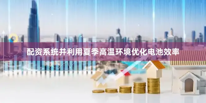 配资系统并利用夏季高温环境优化电池效率