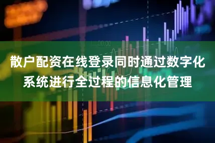 散户配资在线登录同时通过数字化系统进行全过程的信息化管理