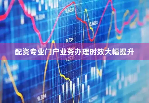 配资专业门户业务办理时效大幅提升