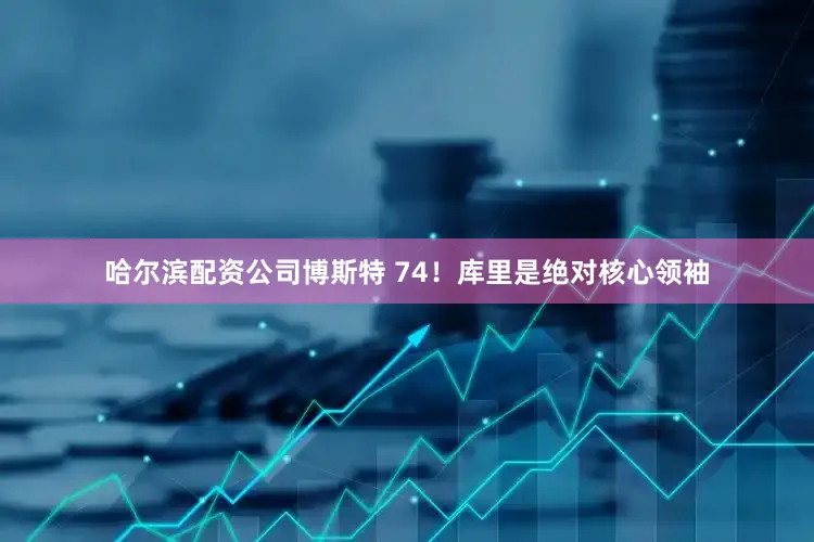 哈尔滨配资公司博斯特 74！库里是绝对核心领袖