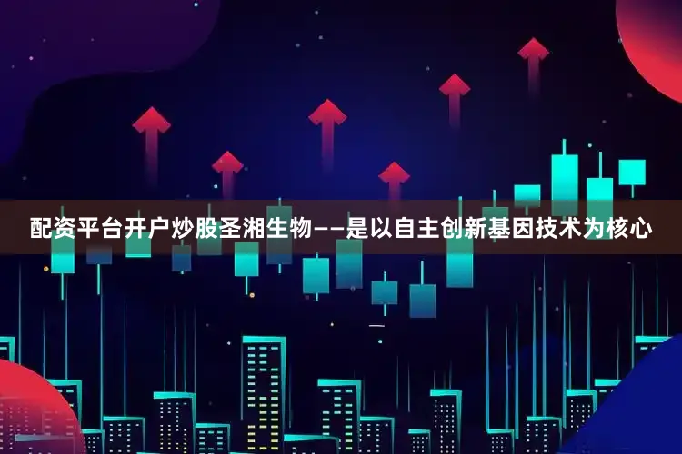 配资平台开户炒股圣湘生物——是以自主创新基因技术为核心