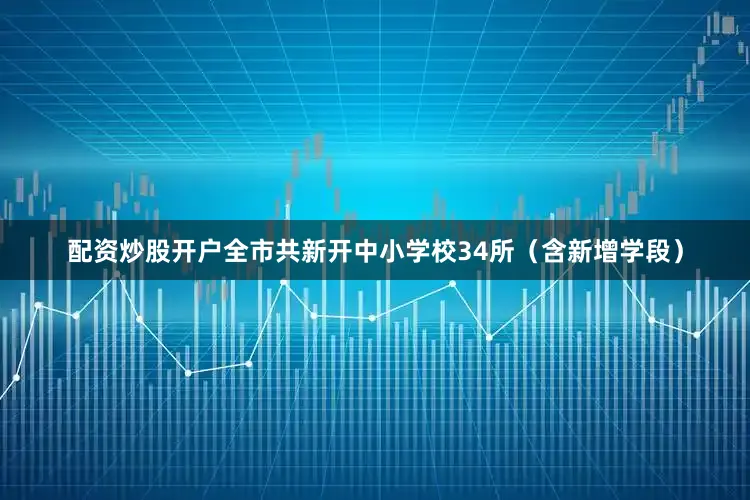 配资炒股开户全市共新开中小学校34所（含新增学段）