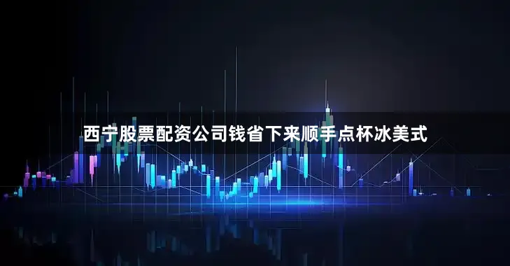 西宁股票配资公司钱省下来顺手点杯冰美式