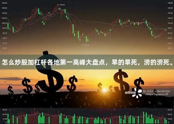 怎么炒股加杠杆各地第一高峰大盘点，旱的旱死，涝的涝死。