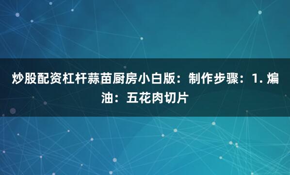 炒股配资杠杆蒜苗厨房小白版：制作步骤：1. 煸油：五花肉切片