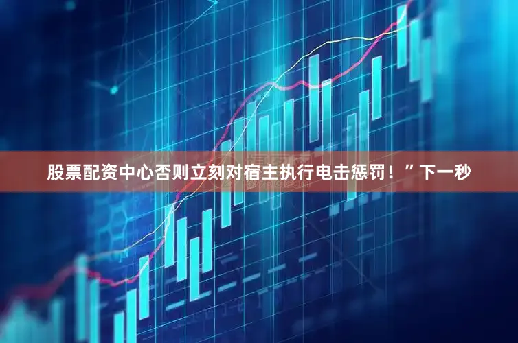 股票配资中心否则立刻对宿主执行电击惩罚！”下一秒