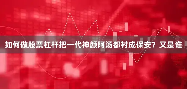 如何做股票杠杆把一代神颜阿汤都衬成保安？又是谁