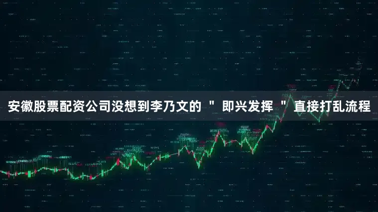 安徽股票配资公司没想到李乃文的 ＂ 即兴发挥 ＂ 直接打乱流程