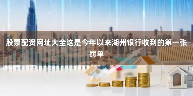 股票配资网址大全这是今年以来湖州银行收到的第一张罚单