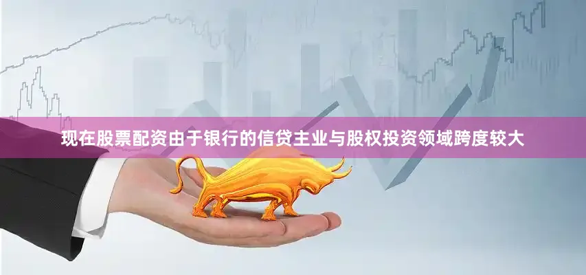 现在股票配资由于银行的信贷主业与股权投资领域跨度较大