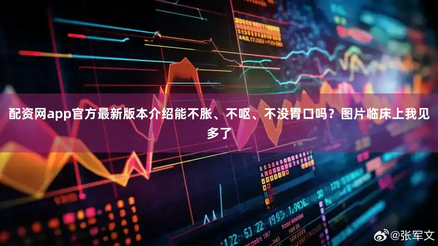 配资网app官方最新版本介绍能不胀、不呕、不没胃口吗？图片临床上我见多了