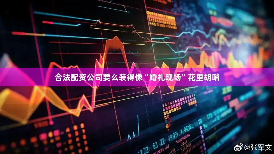 合法配资公司要么装得像“婚礼现场”花里胡哨