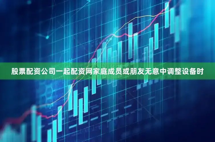 股票配资公司一起配资网家庭成员或朋友无意中调整设备时