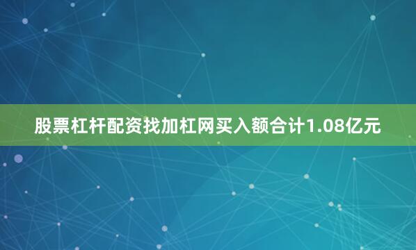 股票杠杆配资找加杠网买入额合计1.08亿元