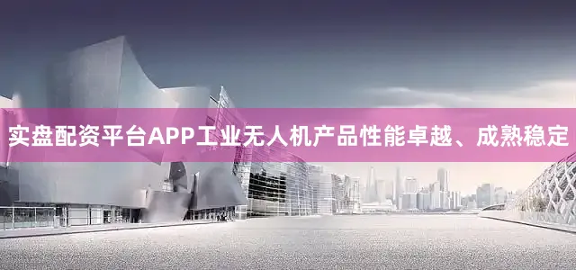 实盘配资平台APP工业无人机产品性能卓越、成熟稳定
