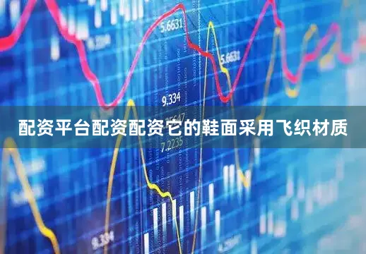配资平台配资配资它的鞋面采用飞织材质