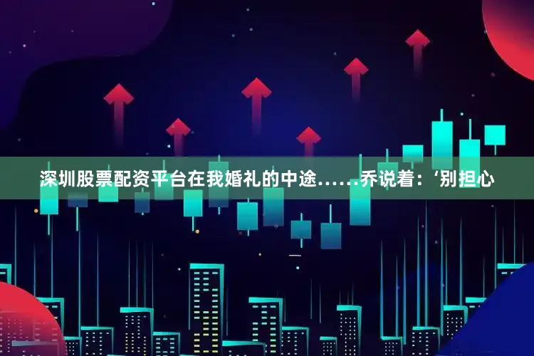 深圳股票配资平台在我婚礼的中途……乔说着：‘别担心